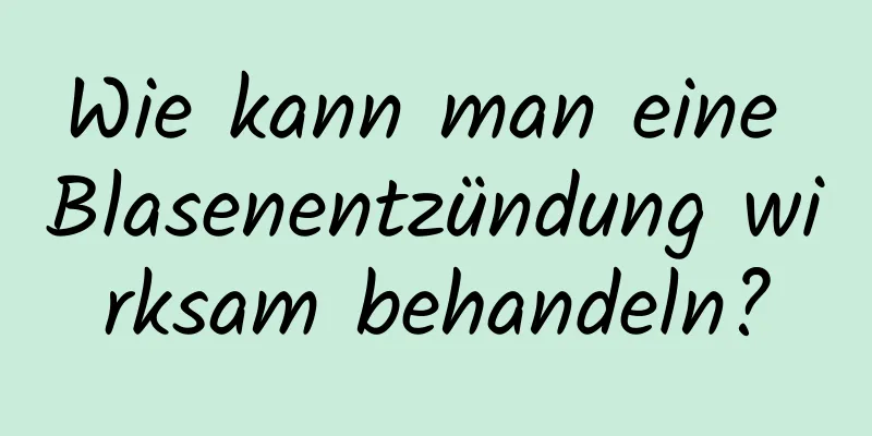 Wie kann man eine Blasenentzündung wirksam behandeln?