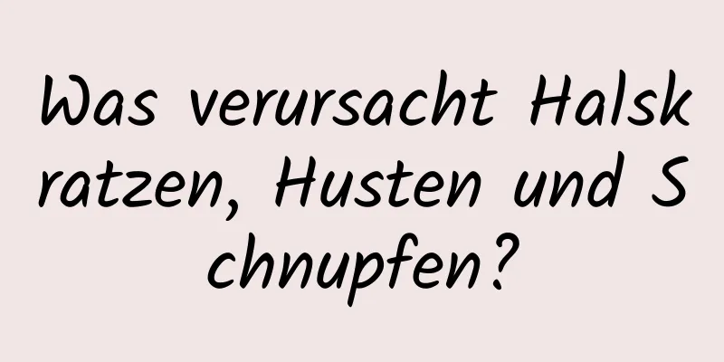 Was verursacht Halskratzen, Husten und Schnupfen?