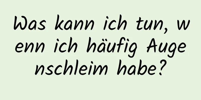 Was kann ich tun, wenn ich häufig Augenschleim habe?