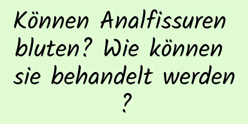 Können Analfissuren bluten? Wie können sie behandelt werden?