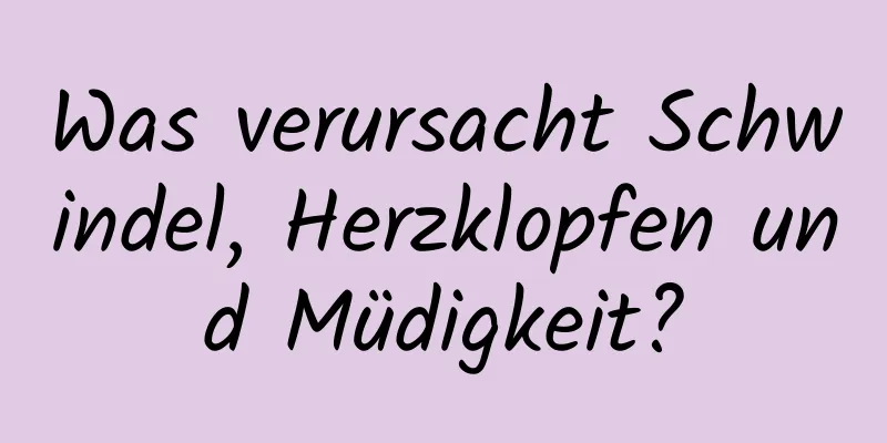 Was verursacht Schwindel, Herzklopfen und Müdigkeit?