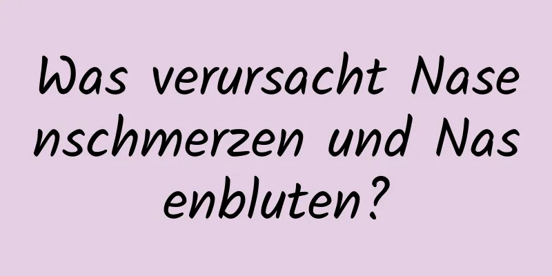 Was verursacht Nasenschmerzen und Nasenbluten?