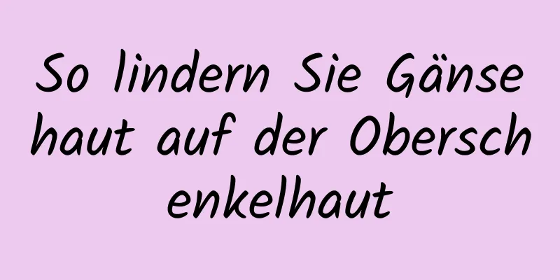 So lindern Sie Gänsehaut auf der Oberschenkelhaut