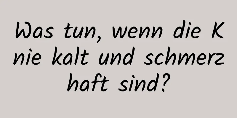 Was tun, wenn die Knie kalt und schmerzhaft sind?