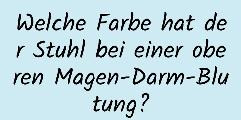Welche Farbe hat der Stuhl bei einer oberen Magen-Darm-Blutung?