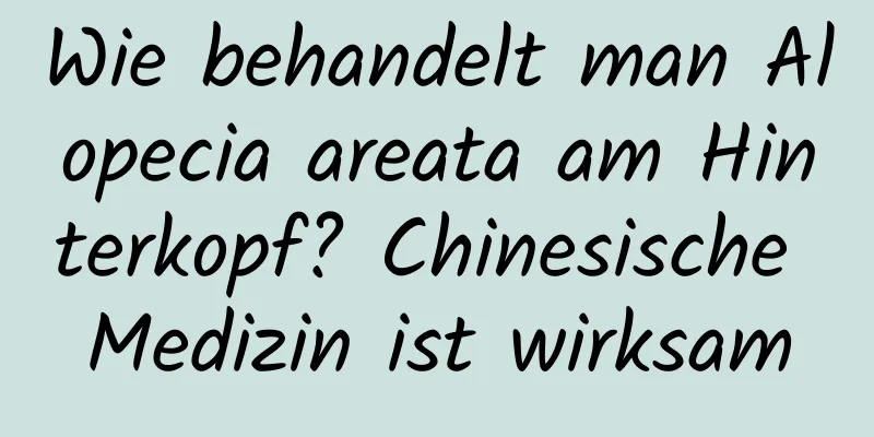 Wie behandelt man Alopecia areata am Hinterkopf? Chinesische Medizin ist wirksam