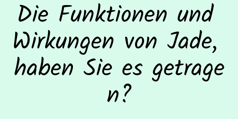 Die Funktionen und Wirkungen von Jade, haben Sie es getragen?