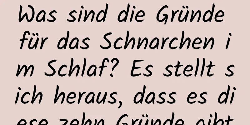 Was sind die Gründe für das Schnarchen im Schlaf? Es stellt sich heraus, dass es diese zehn Gründe gibt