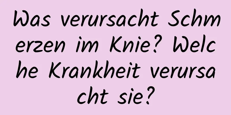Was verursacht Schmerzen im Knie? Welche Krankheit verursacht sie?