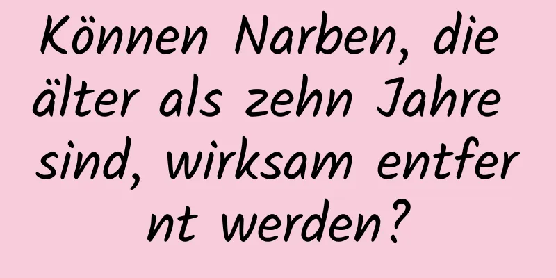 Können Narben, die älter als zehn Jahre sind, wirksam entfernt werden?