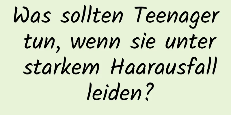 Was sollten Teenager tun, wenn sie unter starkem Haarausfall leiden?