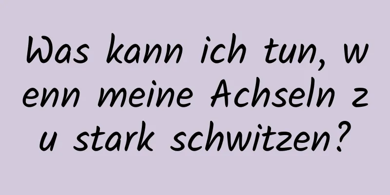 Was kann ich tun, wenn meine Achseln zu stark schwitzen?