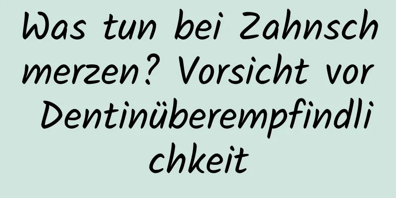 Was tun bei Zahnschmerzen? Vorsicht vor Dentinüberempfindlichkeit
