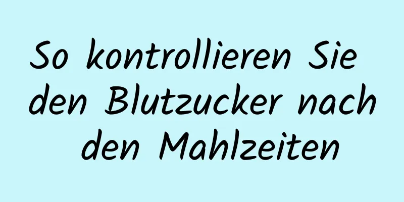 So kontrollieren Sie den Blutzucker nach den Mahlzeiten