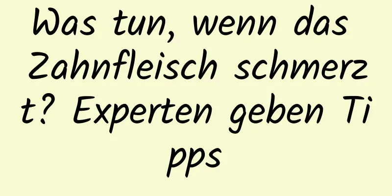 Was tun, wenn das Zahnfleisch schmerzt? Experten geben Tipps