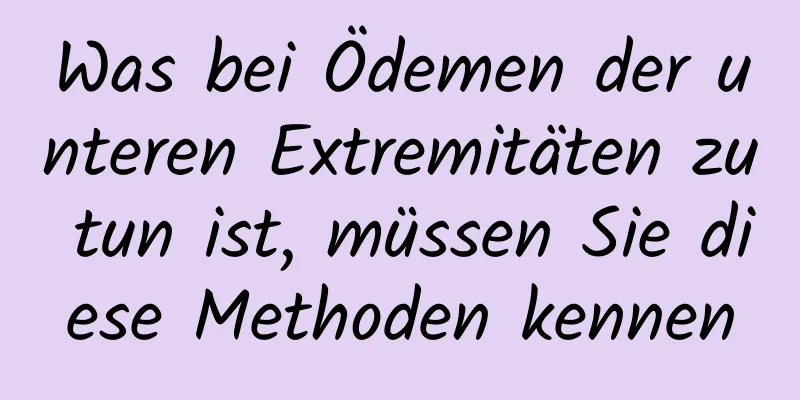 Was bei Ödemen der unteren Extremitäten zu tun ist, müssen Sie diese Methoden kennen