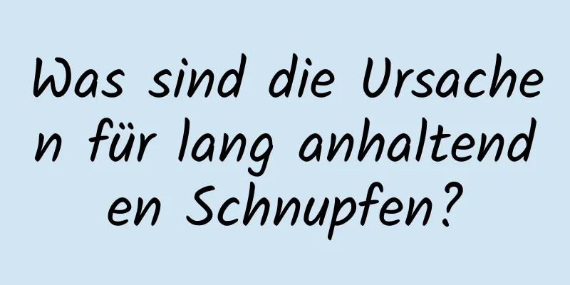 Was sind die Ursachen für lang anhaltenden Schnupfen?