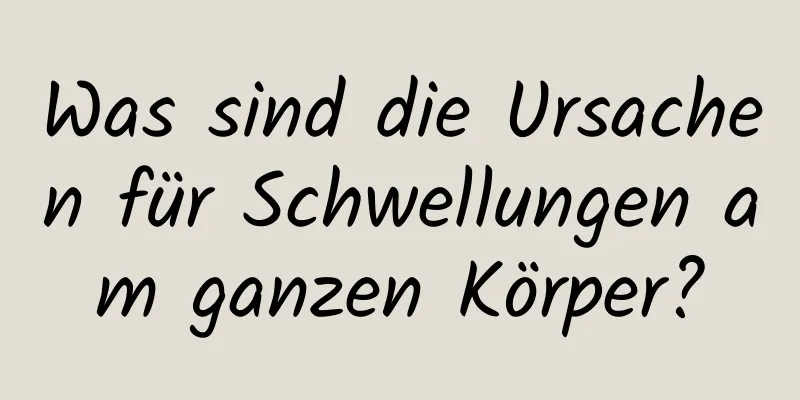 Was sind die Ursachen für Schwellungen am ganzen Körper?