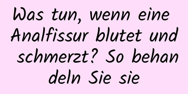 Was tun, wenn eine Analfissur blutet und schmerzt? So behandeln Sie sie