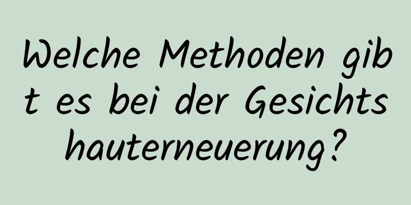 Welche Methoden gibt es bei der Gesichtshauterneuerung?