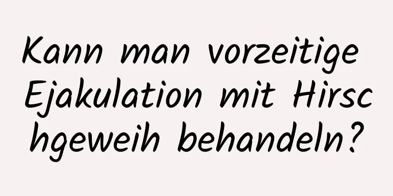 Kann man vorzeitige Ejakulation mit Hirschgeweih behandeln?