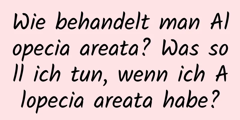 Wie behandelt man Alopecia areata? Was soll ich tun, wenn ich Alopecia areata habe?