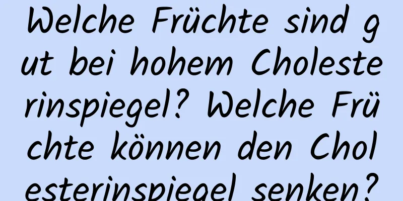 Welche Früchte sind gut bei hohem Cholesterinspiegel? Welche Früchte können den Cholesterinspiegel senken?