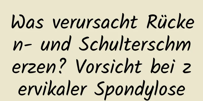 Was verursacht Rücken- und Schulterschmerzen? Vorsicht bei zervikaler Spondylose