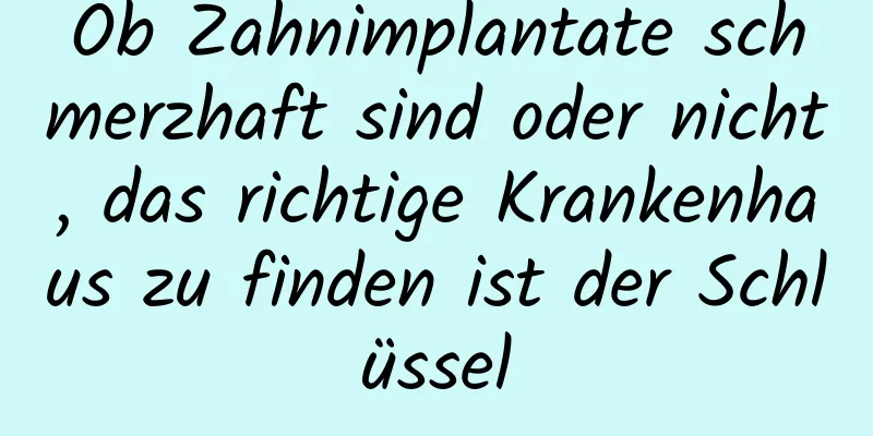 Ob Zahnimplantate schmerzhaft sind oder nicht, das richtige Krankenhaus zu finden ist der Schlüssel