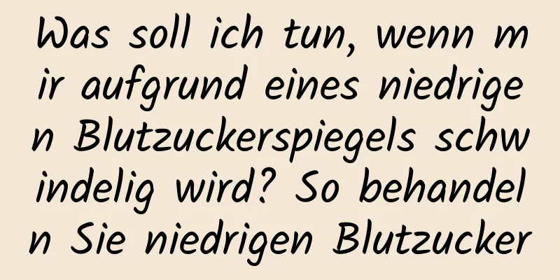 Was soll ich tun, wenn mir aufgrund eines niedrigen Blutzuckerspiegels schwindelig wird? So behandeln Sie niedrigen Blutzucker