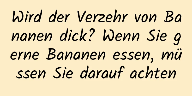 Wird der Verzehr von Bananen dick? Wenn Sie gerne Bananen essen, müssen Sie darauf achten