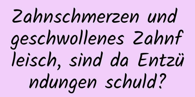 Zahnschmerzen und geschwollenes Zahnfleisch, sind da Entzündungen schuld?