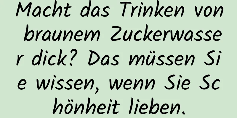 Macht das Trinken von braunem Zuckerwasser dick? Das müssen Sie wissen, wenn Sie Schönheit lieben.
