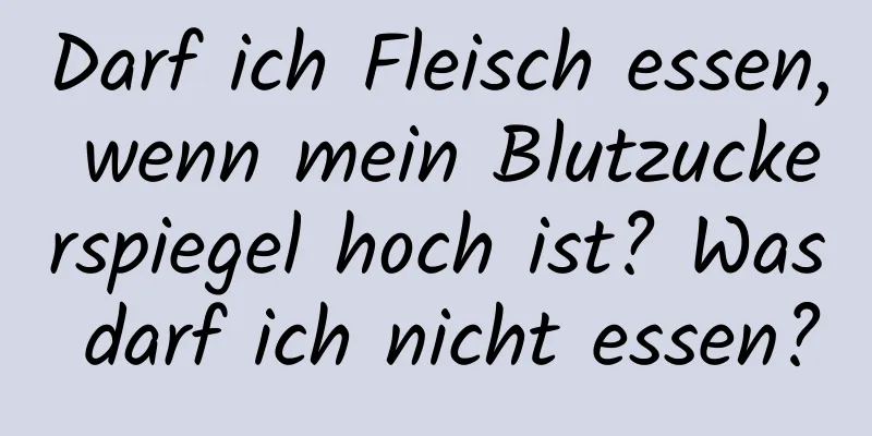 Darf ich Fleisch essen, wenn mein Blutzuckerspiegel hoch ist? Was darf ich nicht essen?