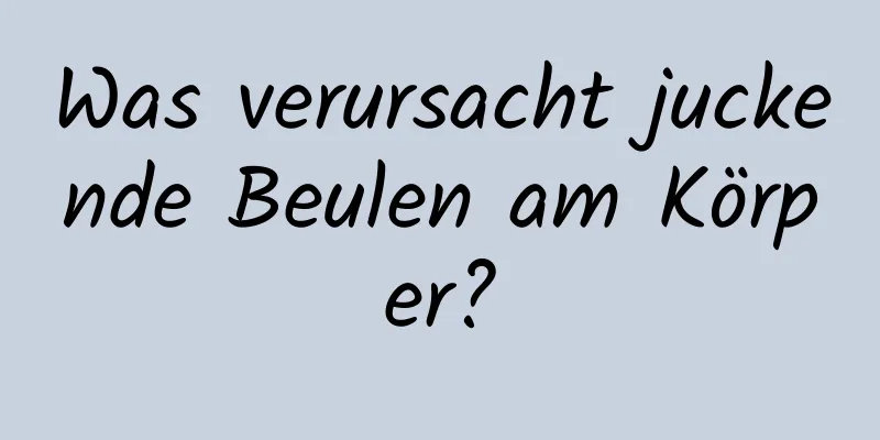 Was verursacht juckende Beulen am Körper?