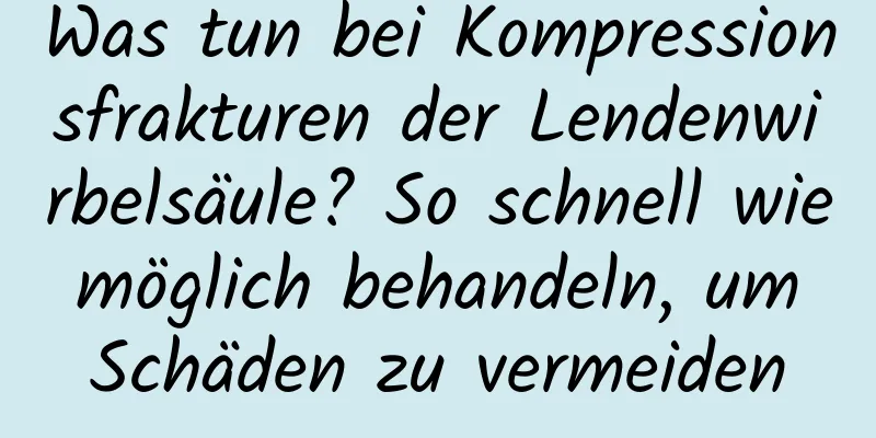 Was tun bei Kompressionsfrakturen der Lendenwirbelsäule? So schnell wie möglich behandeln, um Schäden zu vermeiden