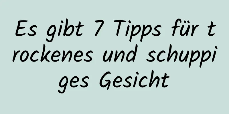 Es gibt 7 Tipps für trockenes und schuppiges Gesicht