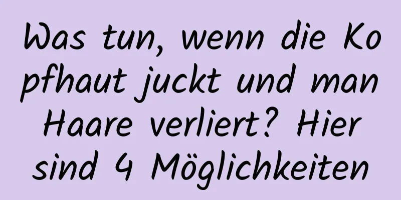 Was tun, wenn die Kopfhaut juckt und man Haare verliert? Hier sind 4 Möglichkeiten