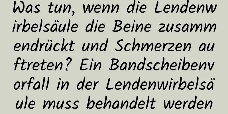 Was tun, wenn die Lendenwirbelsäule die Beine zusammendrückt und Schmerzen auftreten? Ein Bandscheibenvorfall in der Lendenwirbelsäule muss behandelt werden
