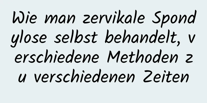 Wie man zervikale Spondylose selbst behandelt, verschiedene Methoden zu verschiedenen Zeiten