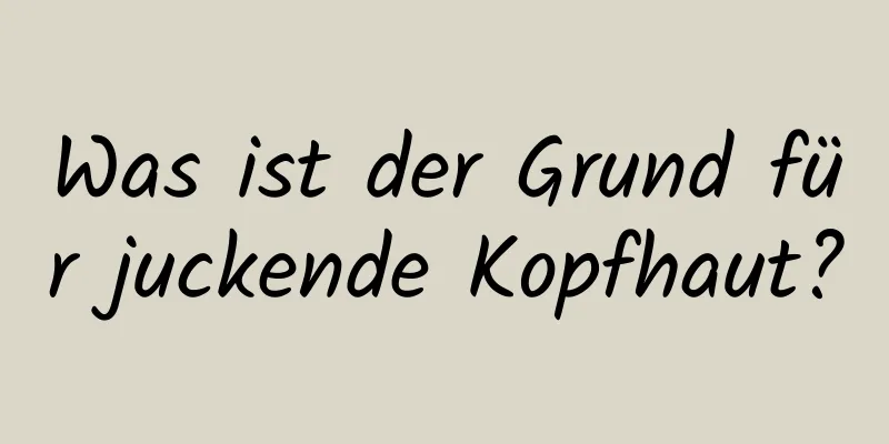 Was ist der Grund für juckende Kopfhaut?