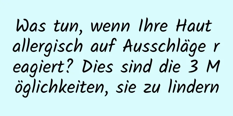 Was tun, wenn Ihre Haut allergisch auf Ausschläge reagiert? Dies sind die 3 Möglichkeiten, sie zu lindern