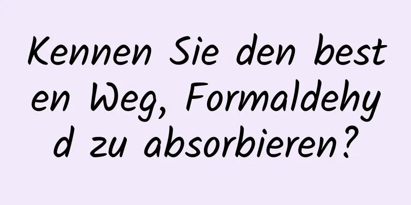 Kennen Sie den besten Weg, Formaldehyd zu absorbieren?