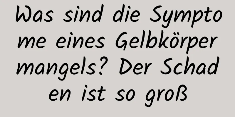 Was sind die Symptome eines Gelbkörpermangels? Der Schaden ist so groß