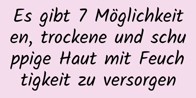 Es gibt 7 Möglichkeiten, trockene und schuppige Haut mit Feuchtigkeit zu versorgen