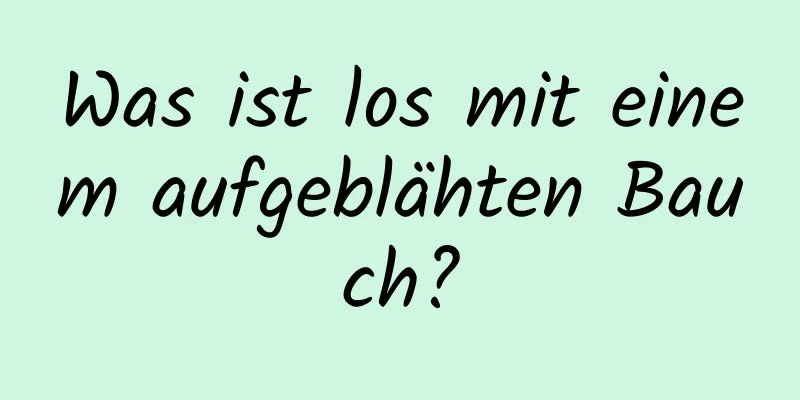 Was ist los mit einem aufgeblähten Bauch?