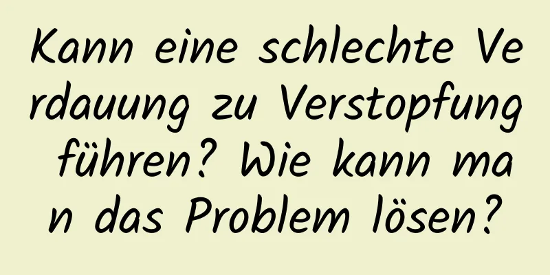 Kann eine schlechte Verdauung zu Verstopfung führen? Wie kann man das Problem lösen?