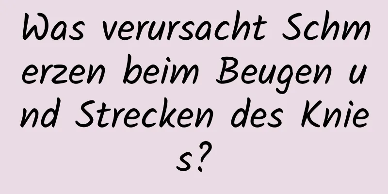 Was verursacht Schmerzen beim Beugen und Strecken des Knies?