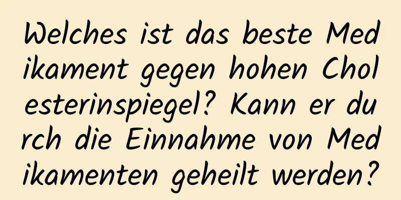 Welches ist das beste Medikament gegen hohen Cholesterinspiegel? Kann er durch die Einnahme von Medikamenten geheilt werden?