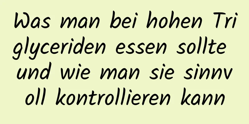 Was man bei hohen Triglyceriden essen sollte und wie man sie sinnvoll kontrollieren kann